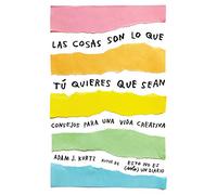 Las cosas son lo que tú quieres que sean: Consejos para una vida creativa / Things Are What You Make of Them : Life Advice for Creatives