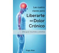 Las cuatro claves para liberarte del dolor crónico: Una guía resumida y práctica