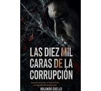 Las Diez Mil Caras de la Corrupción: Anatomía del Poder, el dinero ilícito y la Degradación institucional