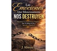 Las Emociones Que Silenciosamente Nos Destruyen: Reconoce los Sentimientos Negativos Que Te Roban la Paz y Aprende a Dejarlos Ir