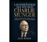 LAS ENSEÑANZAS QUE NOS DEJÓ CHARLIE MUNGER: Modelos mentales, inversión racional y principios para tomar mejores decisiones en la vida y los negocios