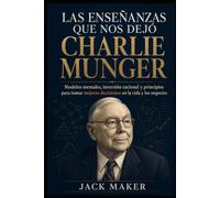 LAS ENSEÑANZAS QUE NOS DEJÓ CHARLIE MUNGER: Modelos mentales, inversión racional y principios para tomar mejores decisiones en la vida y los negocios