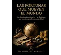 Las fortunas que mueven el mundo: Las dinastías, los visionarios y las decisiones que transformaron la economía global