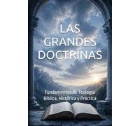 LAS GRANDES DOCTRINAS: Fundamentos de Teología Bíblica, Histórica y Práctica