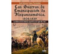 Las Guerras de Emancipación de Hispanoamérica, 1806- 1829: La defensa de la América española en el siglo XIX. Vol. 1