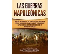 Las Guerras Napoleónicas: Una guía fascinante de los conflictos que comenzaron entre el Reino Unido y Francia durante el gobierno de Napoleón Bonaparte y cómo surgieron de la Revolución francesa