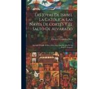 Las Joyas De Isabel La Católica, Las Naves De Cortés Y El Salto De Alvarado: Epístola Dirigida Al Ilmo. Señor Don Juan De Dios De La Rada Y Delgado