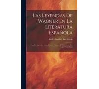 Las Leyendas De Wagner En La Literatura Española; Con Un Apéndice Sobre El Santo Grial En El "Lanzarote Del Lago" Castellano