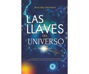 Las Llaves del Universo: Las Leyes Secretas y El Conocimiento Prohibido Que Te Llevarán a Conseguir Cualquier Cosa Que Desees