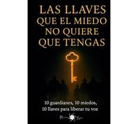 Las llaves que el miedo no quiere que tengas: 10 guardianes, 10 miedos, 10 llaves para liberar tu voz