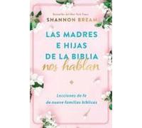 Las Madres E Hijas De La Biblia Nos Hablan: Lecciones De Fe De Nueve Familias Bíblicas / Mothers And Daughters Of The Bible Speak: Lessons On Faith From Nine
