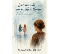 Las mamás no pueden llorar: Una receta para cocinar la vida con menos lágrimas