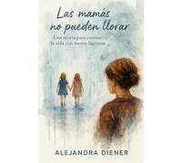 Las mamás no pueden llorar: Una receta para cocinar la vida con menos lágrimas