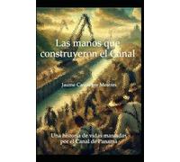 Las manos que construyeron el Canal.: Una historia de vidas marcadas por el Canal de Panamá.