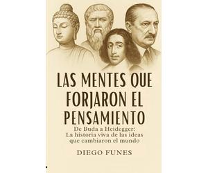 Las Mentes que Forjaron el Pensamiento: De Buda a Heidegger: Una historia viva de la filosofía a través de las ideas que cambiaron el mundo,historia ... moderna, pensamiento crítico y libertad