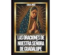 LAS ORACIONES DE NUESTRA SEÑORA DE GUADALUPE: Poderosas Novenas, Letanías, Coronillas y Súplicas de Emergencia Para Situaciones Imposibles.