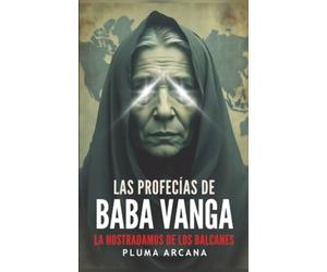 Las Profecías de Baba Vanga: Predicciones Reveladas, Visiones Apocalípticas Y Los Secretos Prohibidos De La Más Grande Profetisa Del SIglo XX