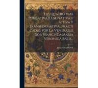 Las Quatro Vias Purgativa, Iluminativa, Unitiva Y Transformativa...Practicadas Por La Venerable Sor Francisca Maria Veronica Baça...