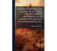 Las siete centurias de ciudad de Alfonso VIII. Recuerdos histÃ3ricos de la ciudad de Plasencia, en Estremadura, etc.