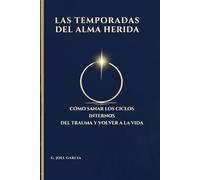 LAS TEMPORADAS DEL ALMA HERIDA: Cómo sanar los ciclos interiores del trauma y volver a la vida