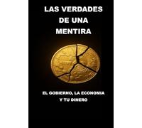 LAS VERDADES DE UNA MENTIRA: EL GOBIERNO, LA ECONOMIA Y TU DINERO