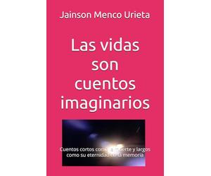 Las vidas son cuentos imaginarios: Cuentos cortos como la muerte y largos como su eternidad en la memoria