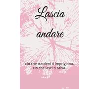 Lascia andare: cio che trattieni ti imprigiona. cio che lasci ti salva.