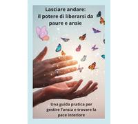 Lascia Andare: Il Potere di Liberarsi da Paure e Ansia: Una guida pratica per gestire l’ansia e trovare la pace interiore