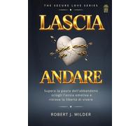 Lascia Andare: Supera la paura dell’abbandono, sciogli l’ansia emotiva e ritrova la libertà di vivere.