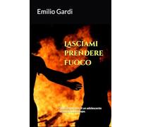 Lasciami prendere fuoco: Storie e racconti di un adolescente in cerca di uno scopo.