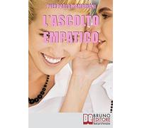 L'ascolto Empatico: I Segreti Della Comunicazione Per Imparare Ad Entrare In Sintonia Con Te Stesso E Con Gli Altri