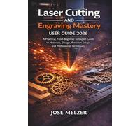 LASER CUTTING AND ENGRAVING MASTERY USER GUIDE 2026: A Practical, From-Zero-to-Expert Guide to Materials, Design, Precision Setup, and Professional Techniques