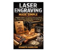 Laser Engraving Made Simple: A Beginner’s Guide to Laser Engraving, Machine Setup, Materials, Design Techniques, Profitable Projects, and Starting a Home-Based Business