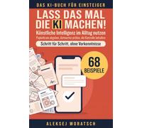 Lass das mal die KI machen! Das KI-Buch für Einsteiger: Künstliche Intelligenz im Alltag nutzen: Papierkram abgeben, Antworten prüfen, die Kontrolle behalten - Schritt für Schritt, ohne Vorkenntnisse
