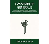 L'ASSEMBLEE GENERALE: Comprendre les convocations, les votes, les majorités et les décisions pour maîtriser le fonctionnement de votre copropriété