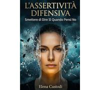 L'Assertività Difensiva: Smettere di Dire Sì Quando Pensi No: La guida pratica per gestire l'ansia sociale, vincere la paura del giudizio e liberarsi definitivamente dal senso di colpa