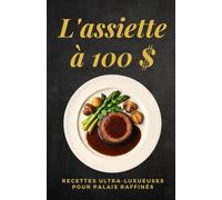 L'assiette à 100 $: Recettes ultra-luxueuses pour palais raffinés