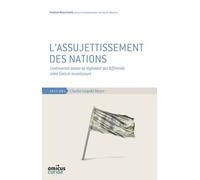 L'assujettissement Des Nations - Controverses Autour Du Règlement Des Différends Entre Etats Et Investisseurs