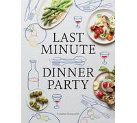 Last Minute Dinner Party: Over 120 Inspiring Dishes to Feed Family and Friends at a Moment's Notice