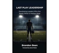 Last Play Leadership: Developing Leaders Who Are Ready When It Matters Most