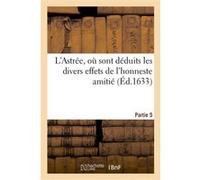 L'Astrée, où sont déduits les divers effets de l'honneste amitié. Partie 5 Honoré d' Urfé (Auteur)