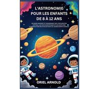 L'ASTRONOMIE POUR LES ENFANTS DE 8 À 12 ANS: UN GUIDE AMUSANT ET PASSIONNANT SUR L'EXPLORATION SPATIALE,LES FAITS SCIENTIFIQUES ET LES AVENTURES D'OBSERVATION DES ÉTOILES POUR LES JEUNES ESPRITS CURI