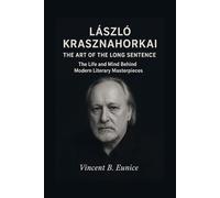 László Krasznahorkai: The Art of the Long Sentence: The Life and Mind Behind Modern Literary Masterpieces