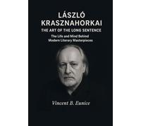 László Krasznahorkai: The Art of the Long Sentence: The Life and Mind Behind Modern Literary Masterpieces
