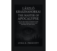 László Krasznahorkai: The Master of Apocalypse: The Life and Vision of Hungary’s 2025 Nobel Prize-Winning Novelist Who Redefined Art Amid Chaos