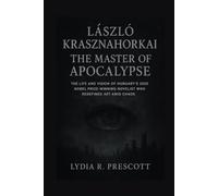László Krasznahorkai: The Master of Apocalypse: The Life and Vision of Hungary’s 2025 Nobel Prize-Winning Novelist Who Redefined Art Amid Chaos