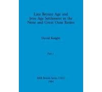 Late Bronze Age And Iron Age Settlement In The Nene And Great Ouse Basins, Part I