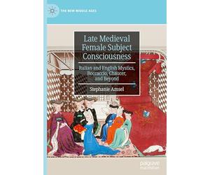 Late Medieval Female Subject Consciousness: Italian and English Mystics, Boccaccio, Chaucer, and Beyond
