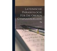 Lateinische Phraseologie Für Die Oberen Gymnasialklassen