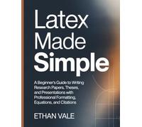 LaTeX Made Simple:: A Beginner’s Guide to Writing Research Papers, Theses,and Presentations with Professional Formatting, Equations,and Citations